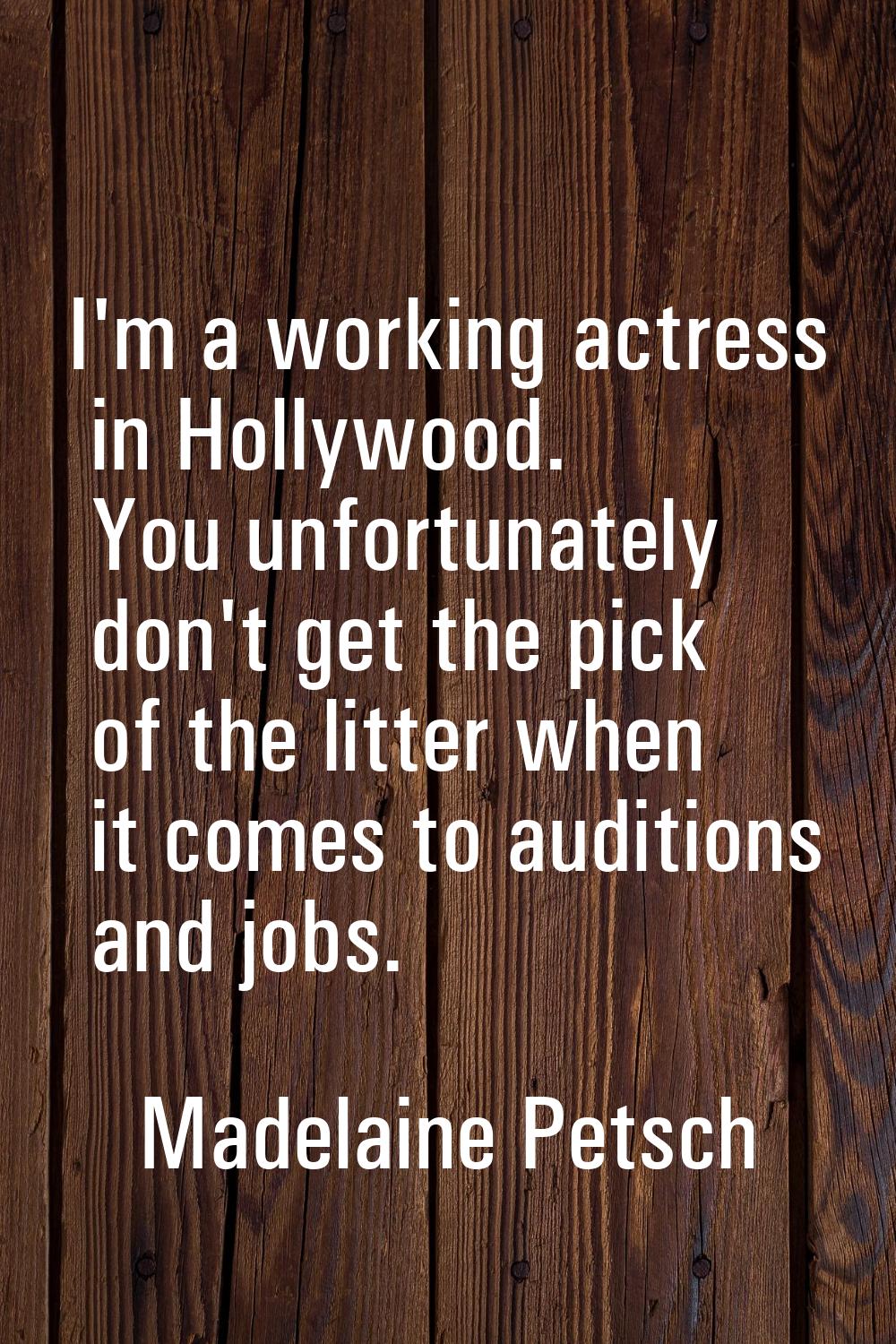 I'm a working actress in Hollywood. You unfortunately don't get the pick of the litter when it come