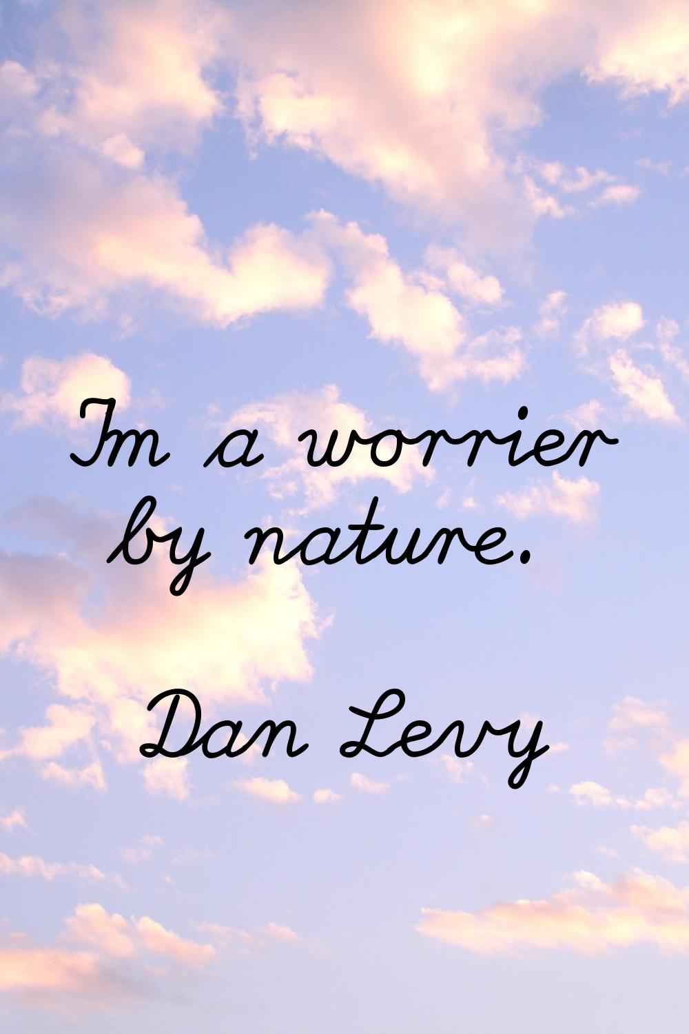 I'm a worrier by nature.