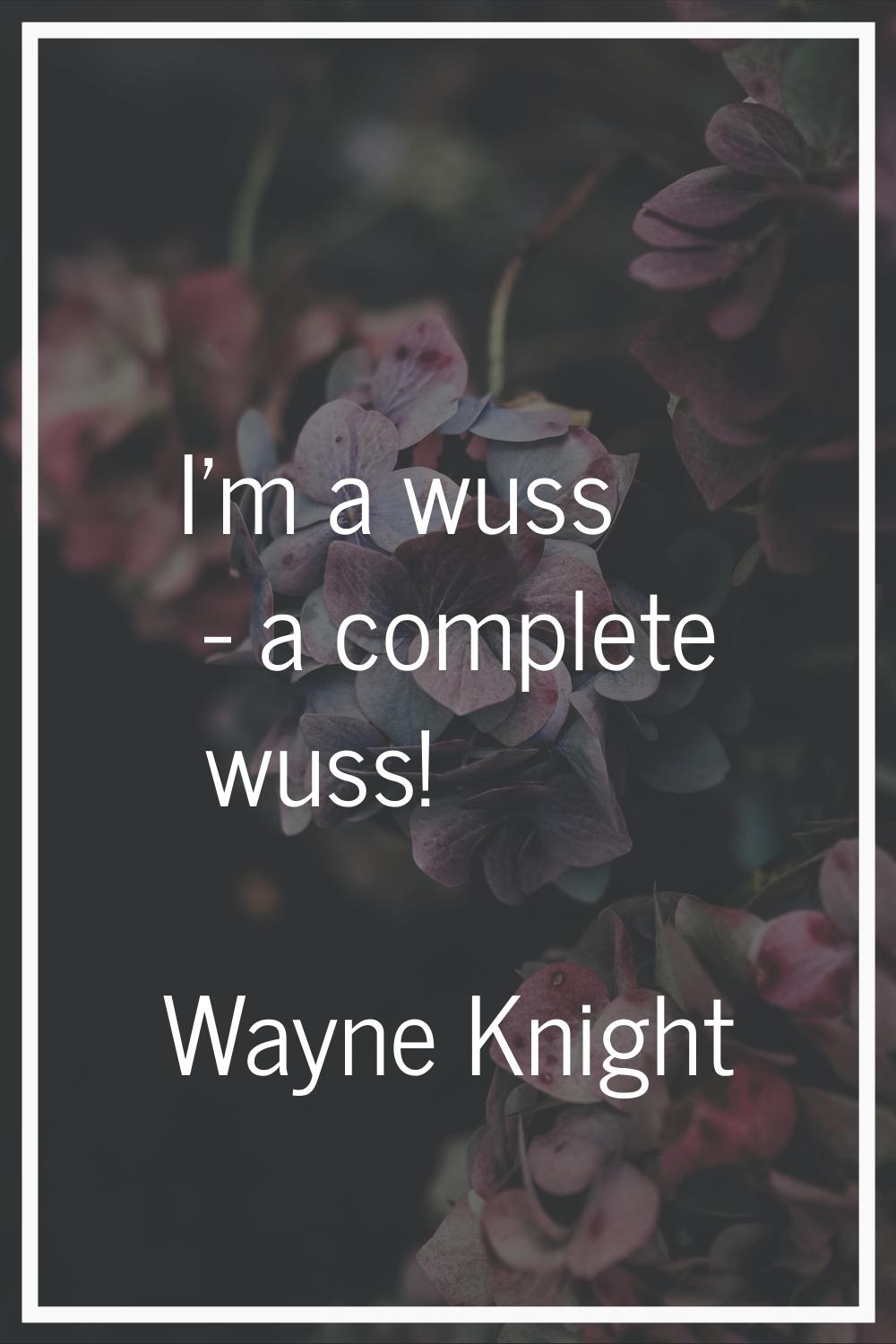 I'm a wuss - a complete wuss!