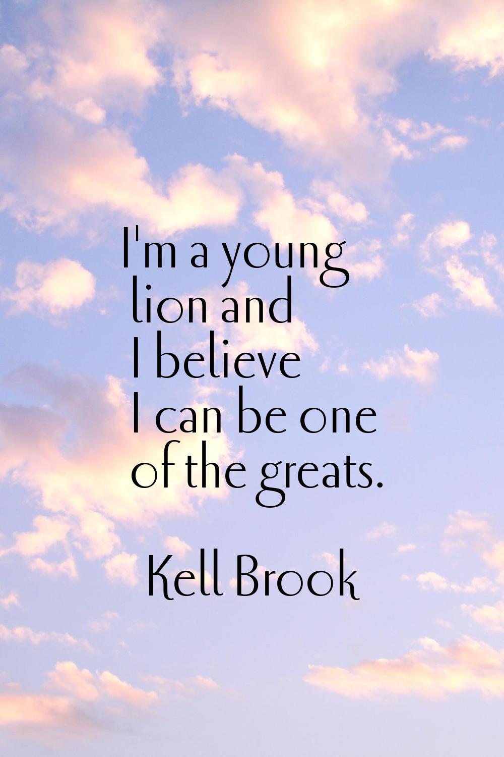 I'm a young lion and I believe I can be one of the greats.