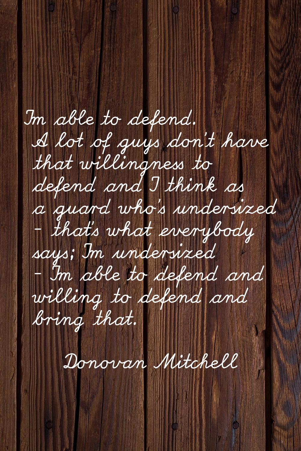 I'm able to defend. A lot of guys don't have that willingness to defend and I think as a guard who'