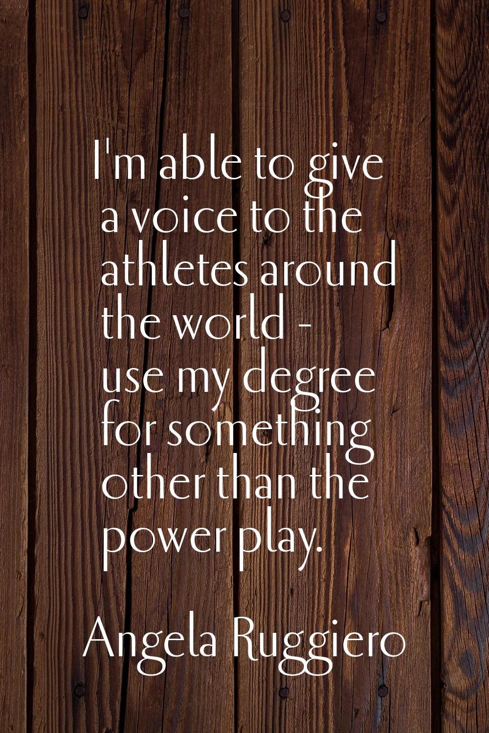I'm able to give a voice to the athletes around the world - use my degree for something other than 