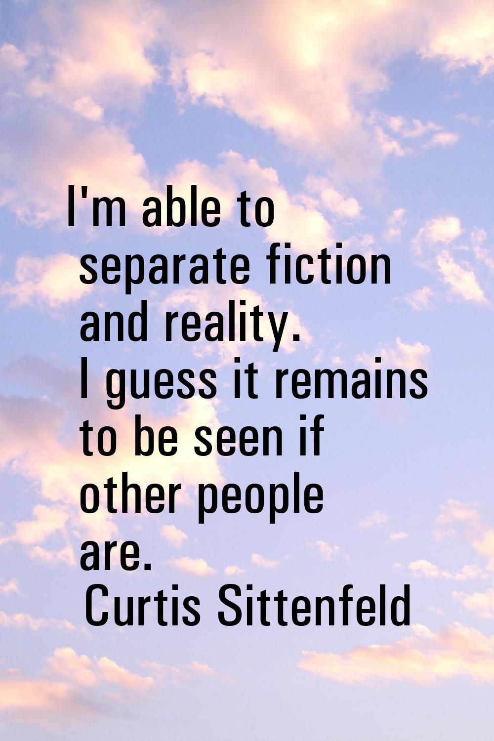 I'm able to separate fiction and reality. I guess it remains to be seen if other people are.