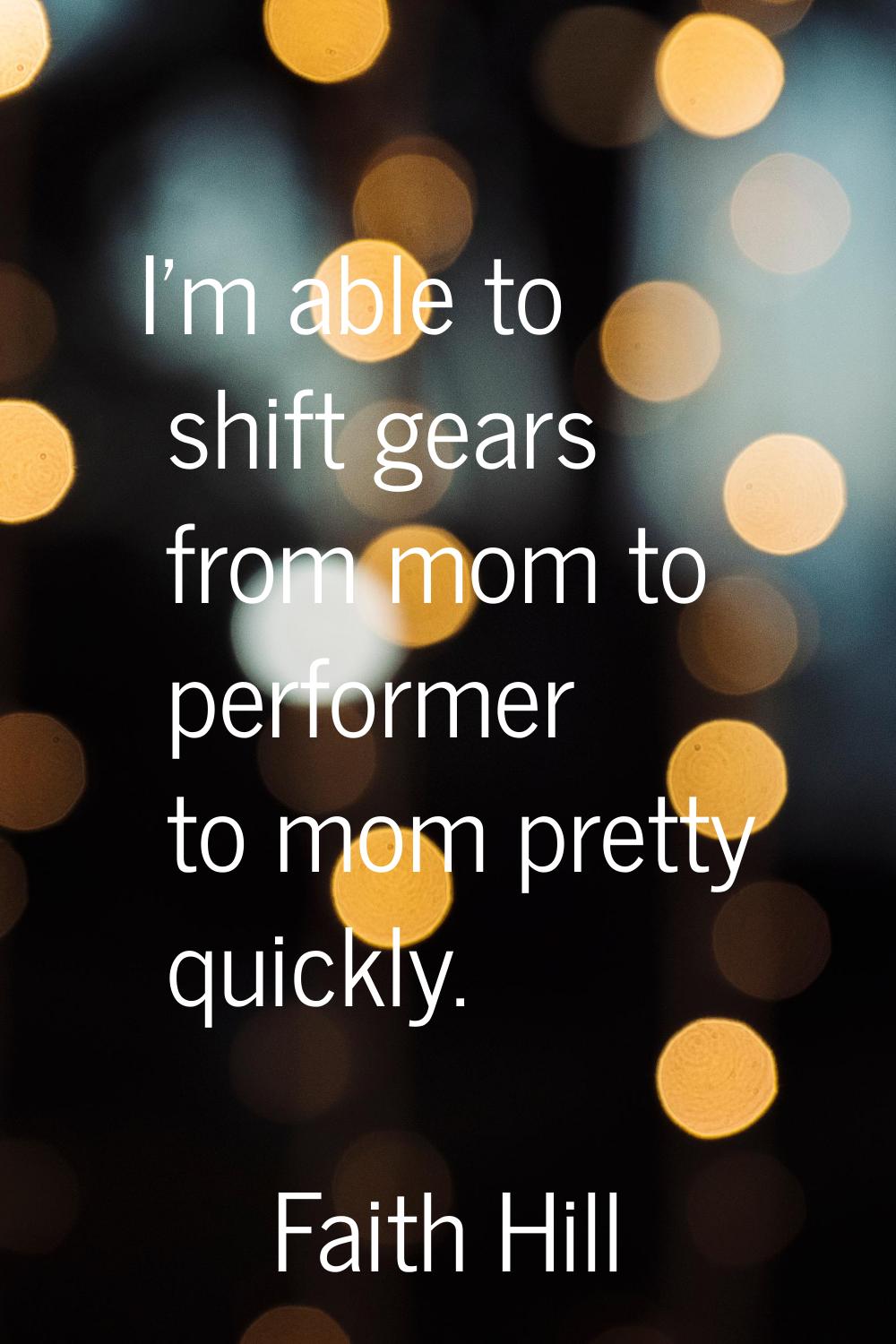 I'm able to shift gears from mom to performer to mom pretty quickly.