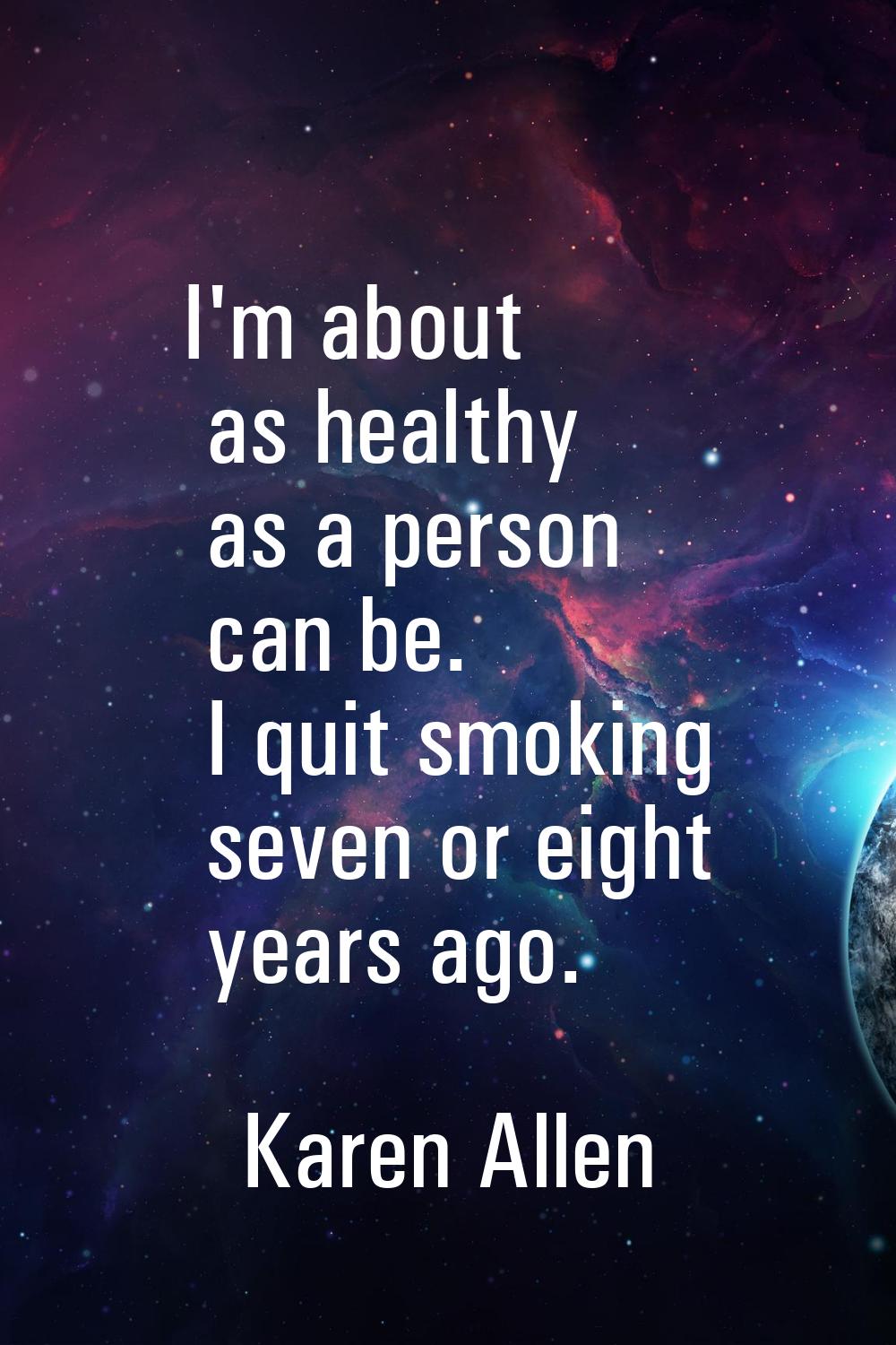 I'm about as healthy as a person can be. I quit smoking seven or eight years ago.