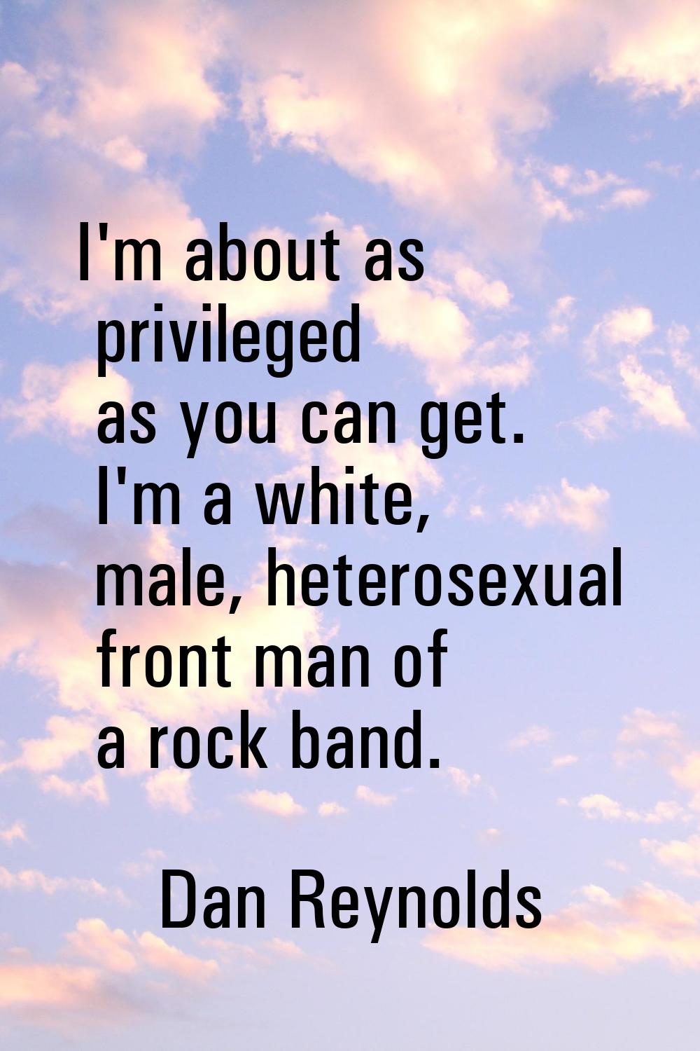 I'm about as privileged as you can get. I'm a white, male, heterosexual front man of a rock band.