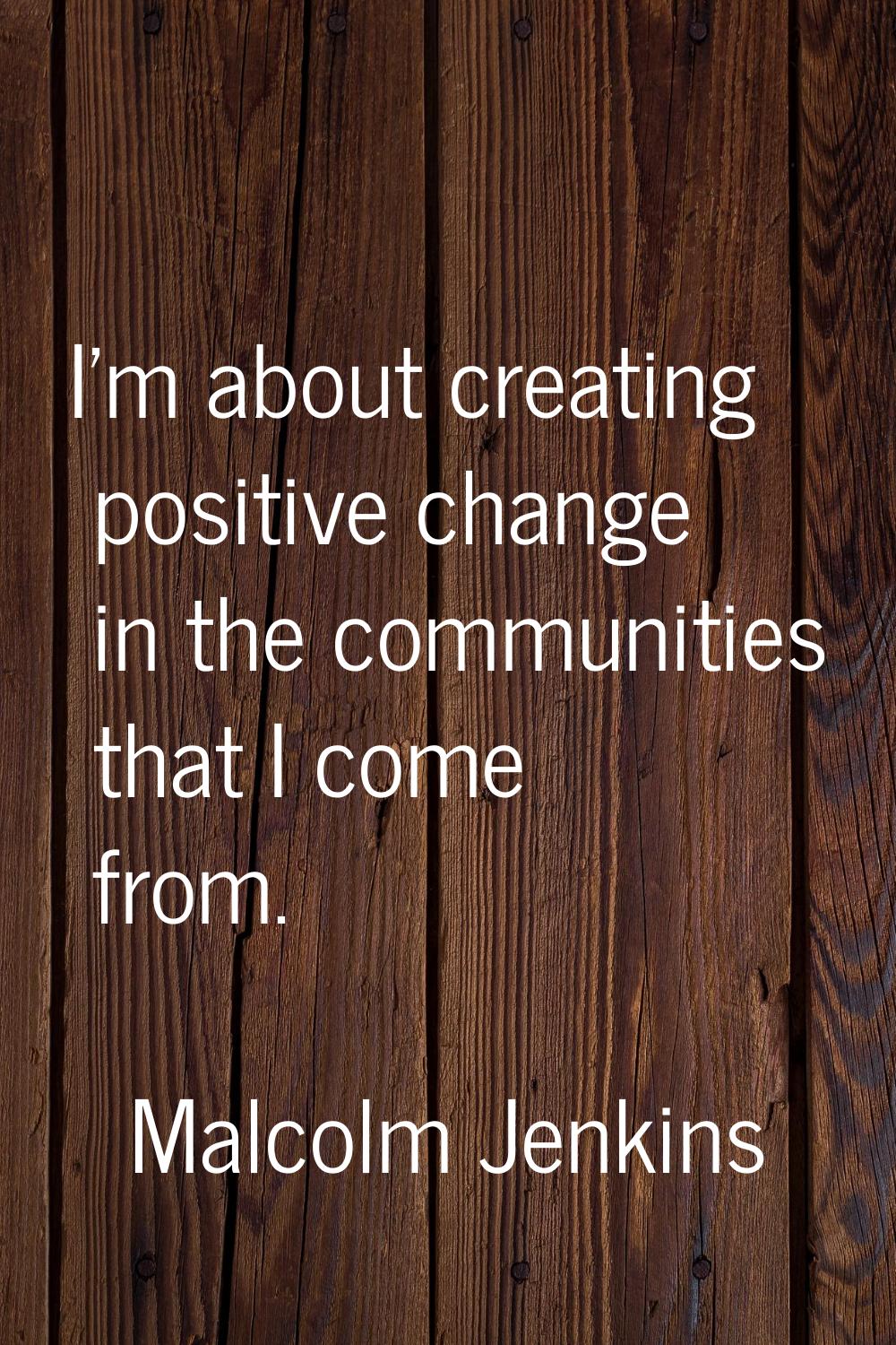 I'm about creating positive change in the communities that I come from.