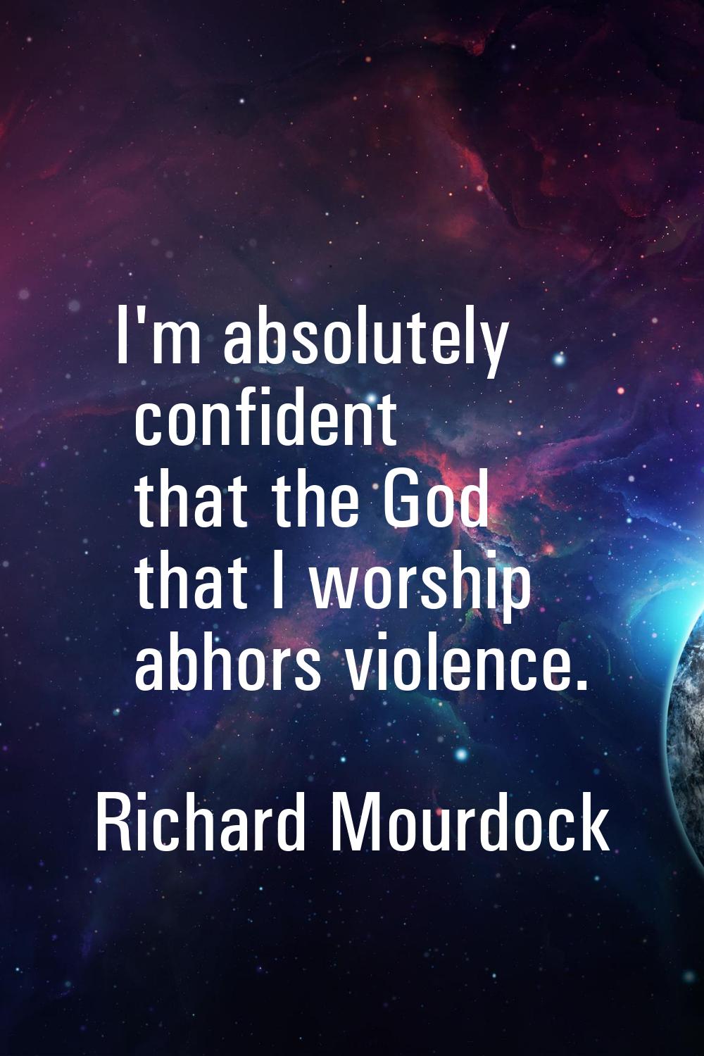 I'm absolutely confident that the God that I worship abhors violence.