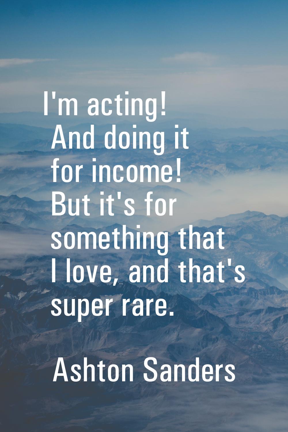 I'm acting! And doing it for income! But it's for something that I love, and that's super rare.