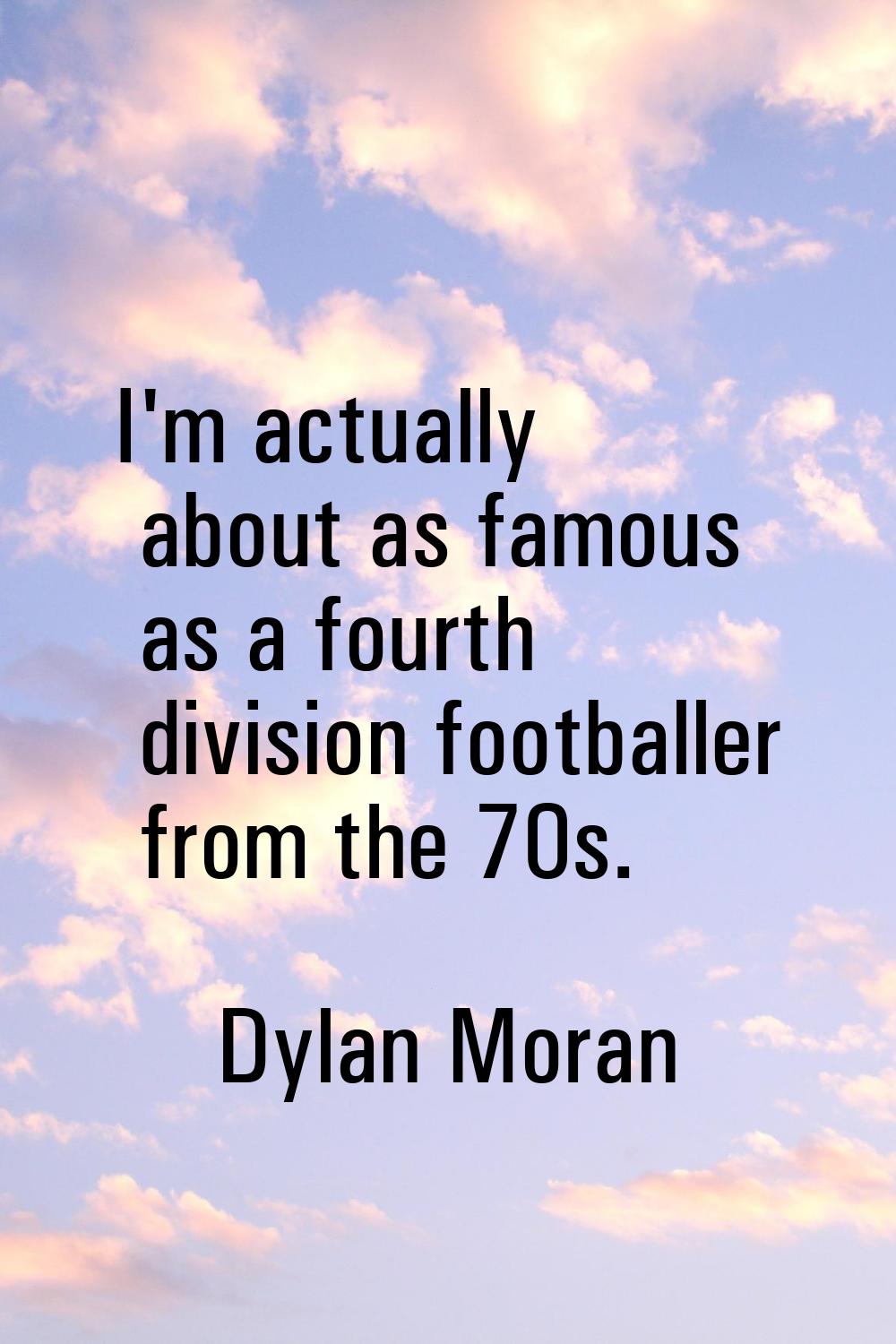 I'm actually about as famous as a fourth division footballer from the 70s.
