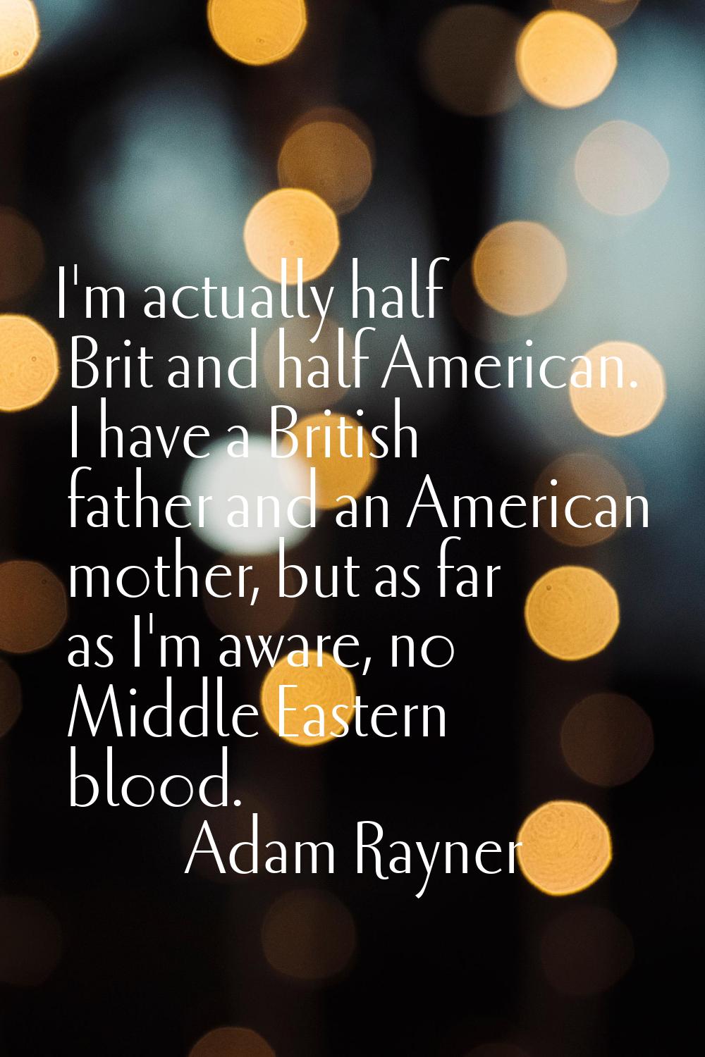 I'm actually half Brit and half American. I have a British father and an American mother, but as fa