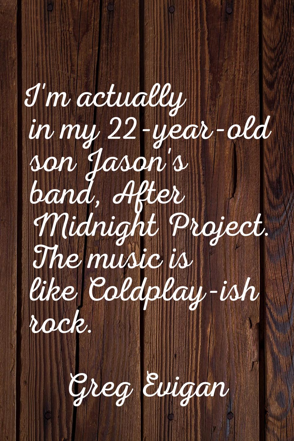 I'm actually in my 22-year-old son Jason's band, After Midnight Project. The music is like Coldplay