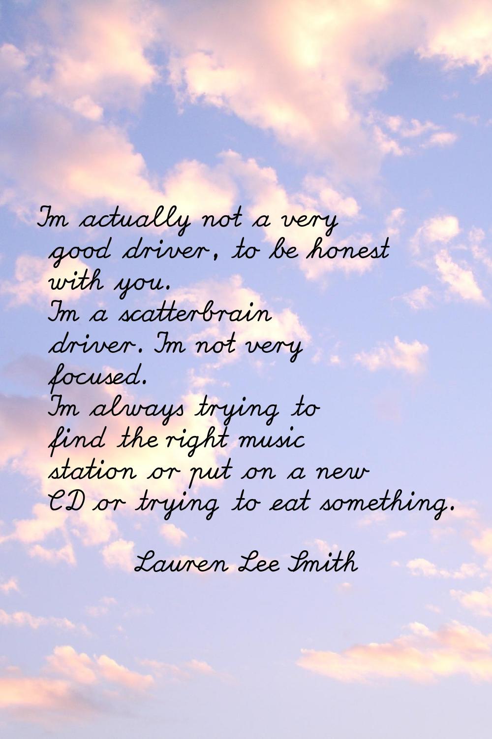 I'm actually not a very good driver, to be honest with you. I'm a scatterbrain driver. I'm not very