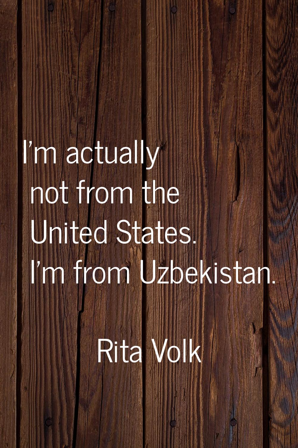 I'm actually not from the United States. I'm from Uzbekistan.