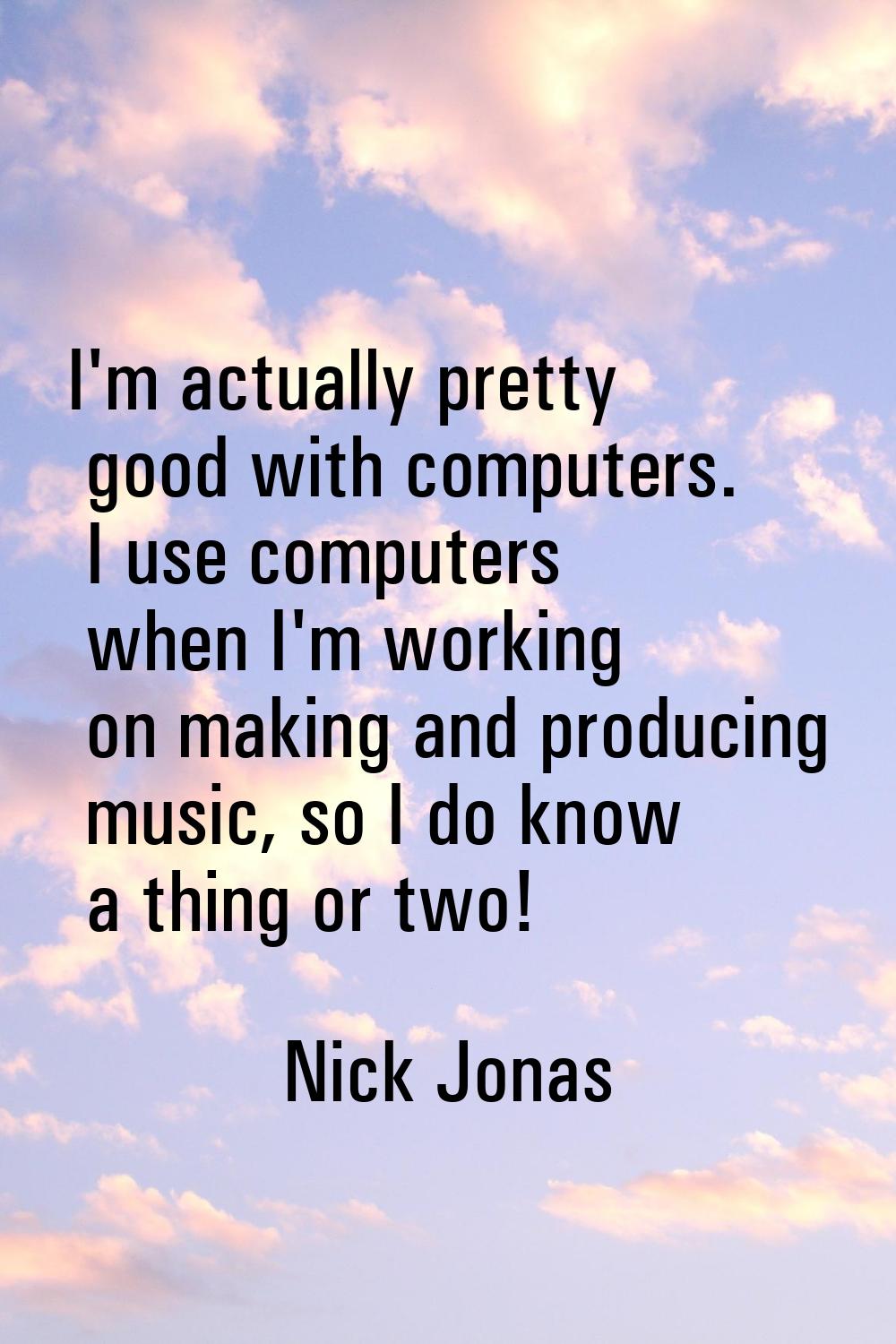I'm actually pretty good with computers. I use computers when I'm working on making and producing m