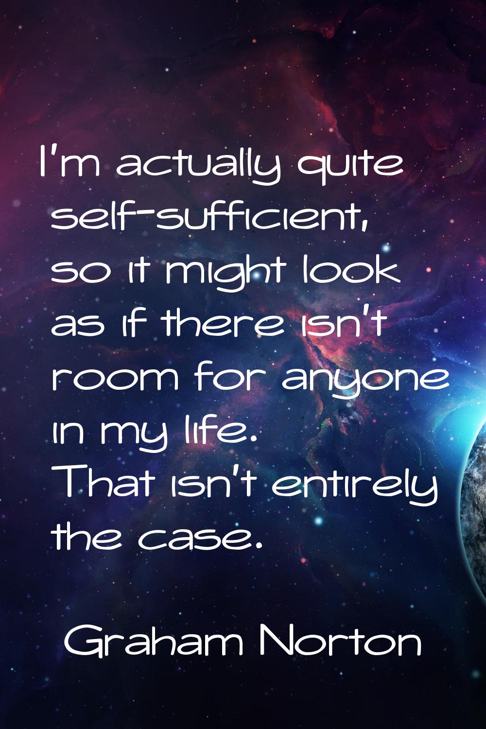 I'm actually quite self-sufficient, so it might look as if there isn't room for anyone in my life. 