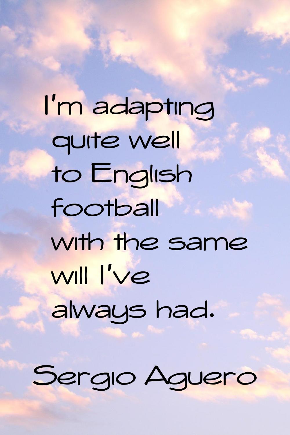 I'm adapting quite well to English football with the same will I've always had.