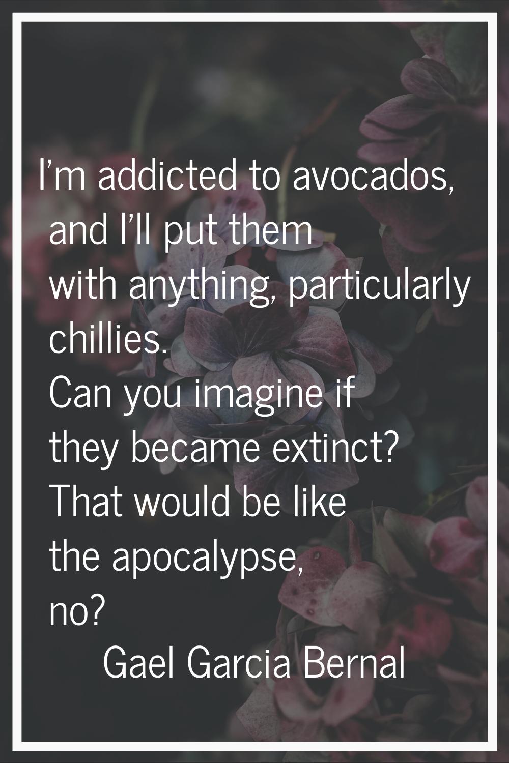 I'm addicted to avocados, and I'll put them with anything, particularly chillies. Can you imagine i