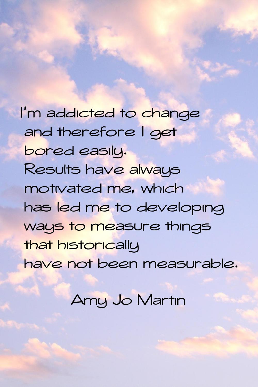 I'm addicted to change and therefore I get bored easily. Results have always motivated me, which ha