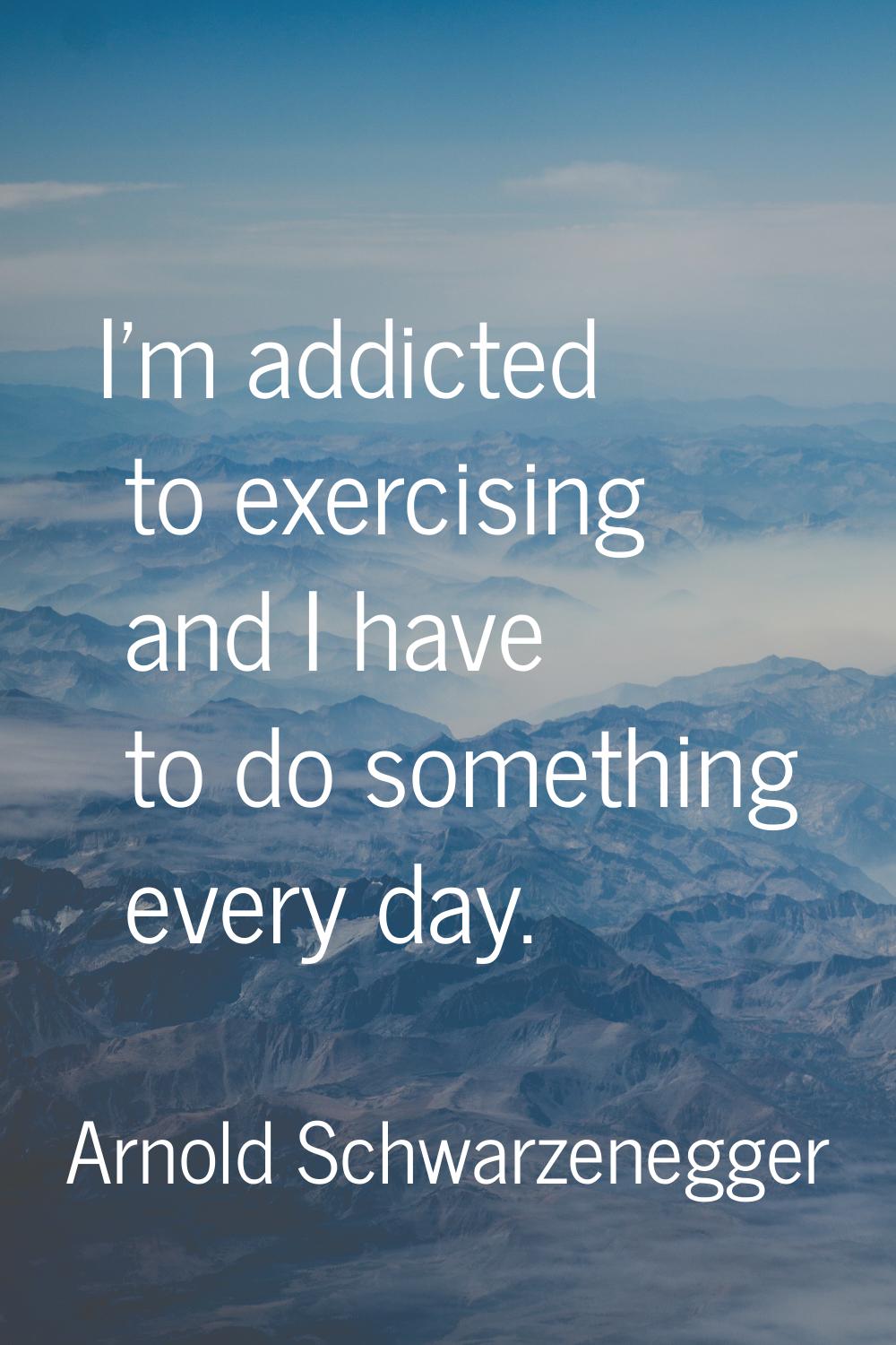 I'm addicted to exercising and I have to do something every day.