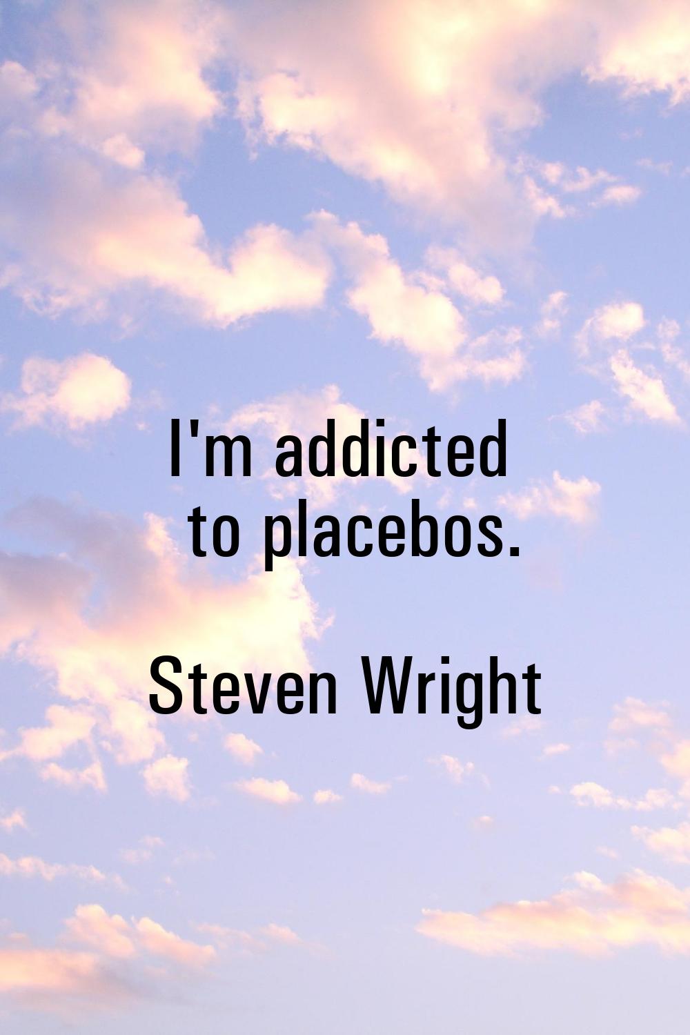 I'm addicted to placebos.