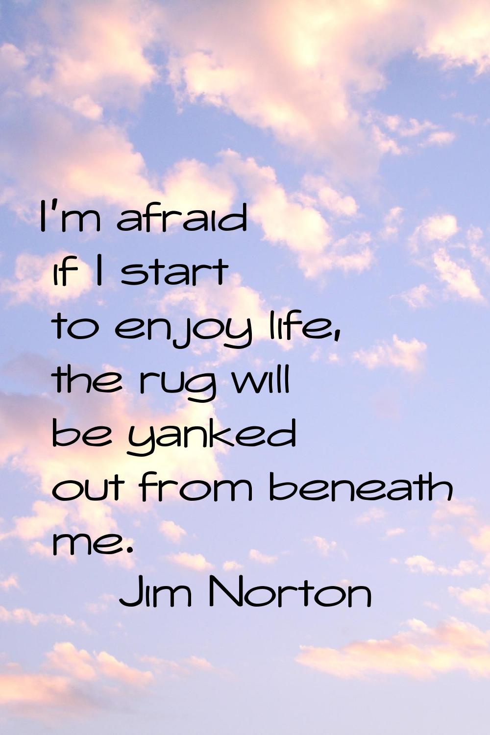 I'm afraid if I start to enjoy life, the rug will be yanked out from beneath me.