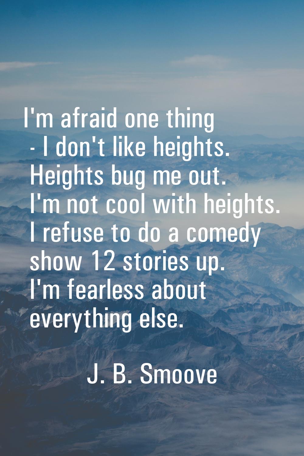 I'm afraid one thing - I don't like heights. Heights bug me out. I'm not cool with heights. I refus