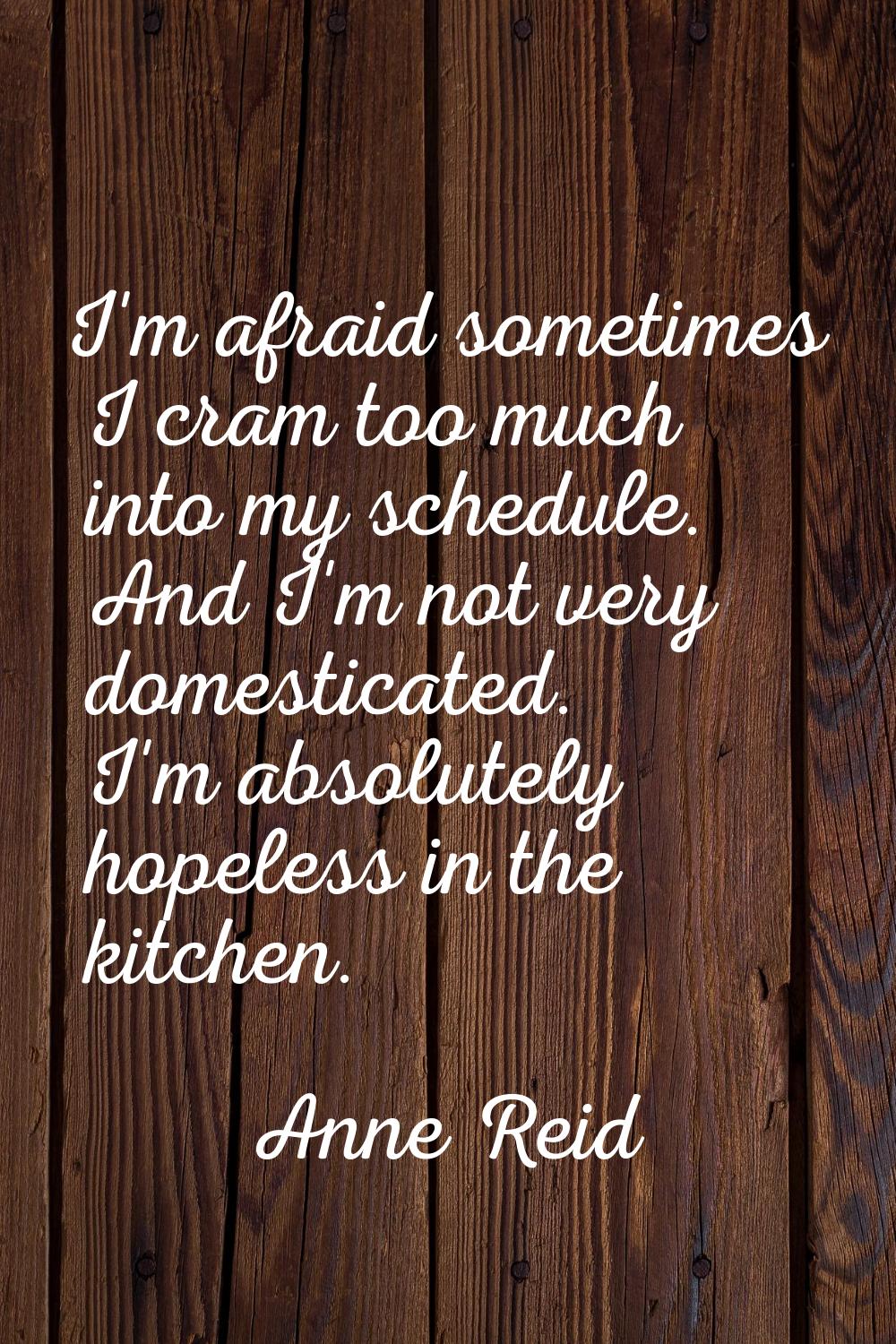 I'm afraid sometimes I cram too much into my schedule. And I'm not very domesticated. I'm absolutel