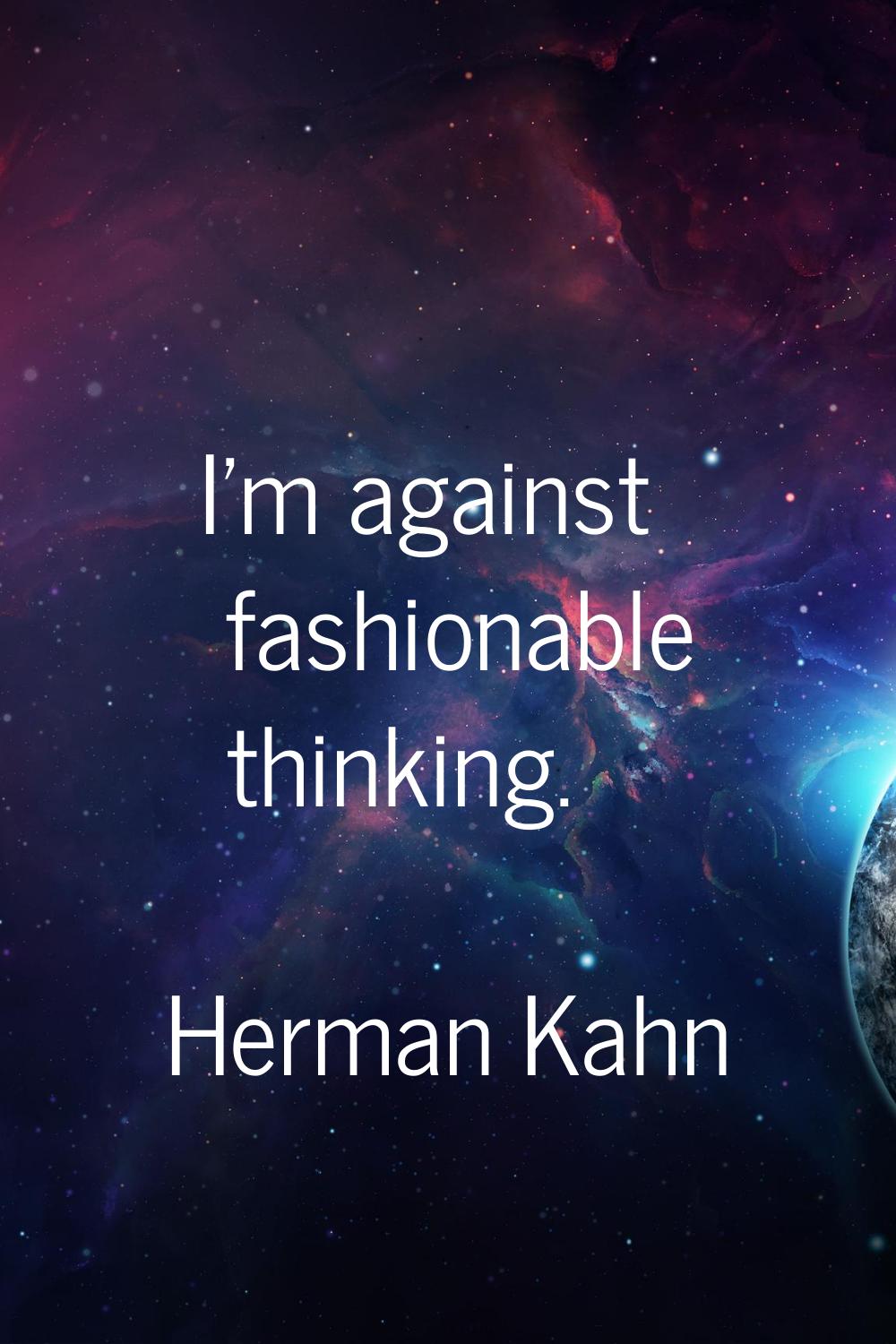 I'm against fashionable thinking.