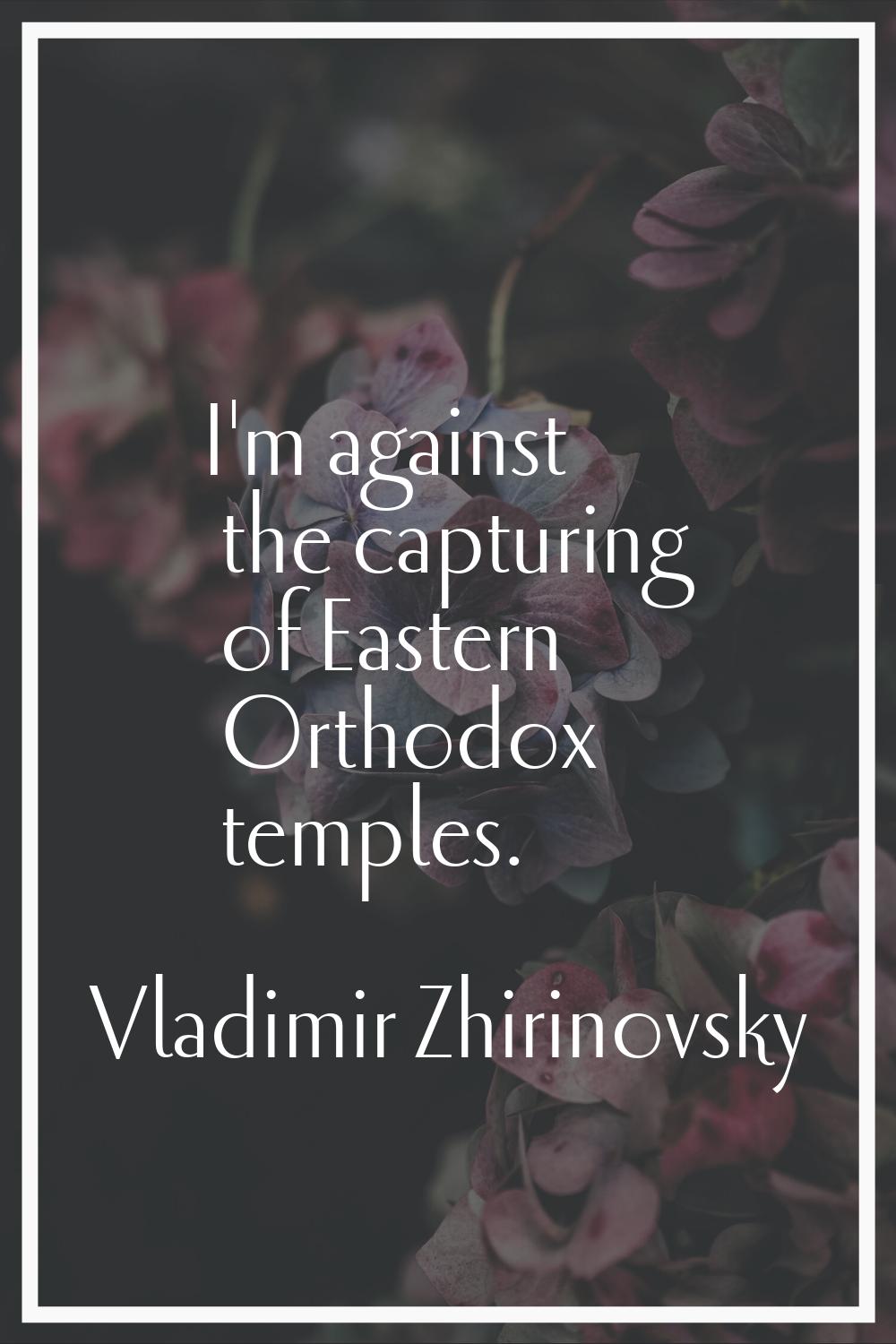 I'm against the capturing of Eastern Orthodox temples.