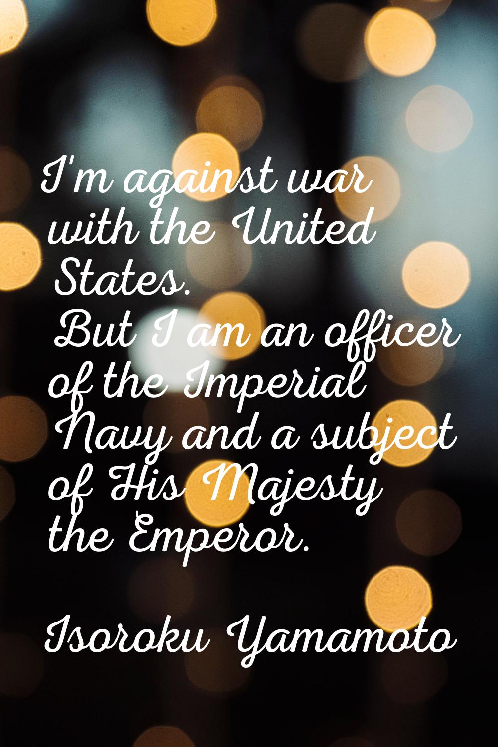 I'm against war with the United States. But I am an officer of the Imperial Navy and a subject of H