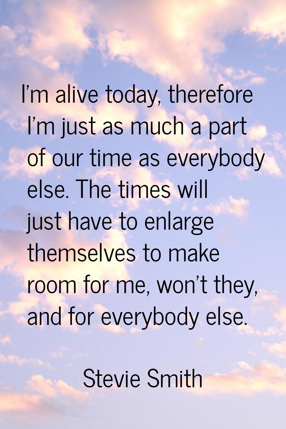 I'm alive today, therefore I'm just as much a part of our time as everybody else. The times will ju