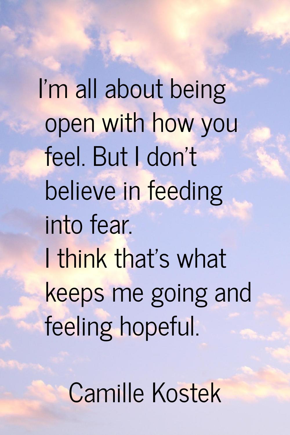 I'm all about being open with how you feel. But I don't believe in feeding into fear. I think that'