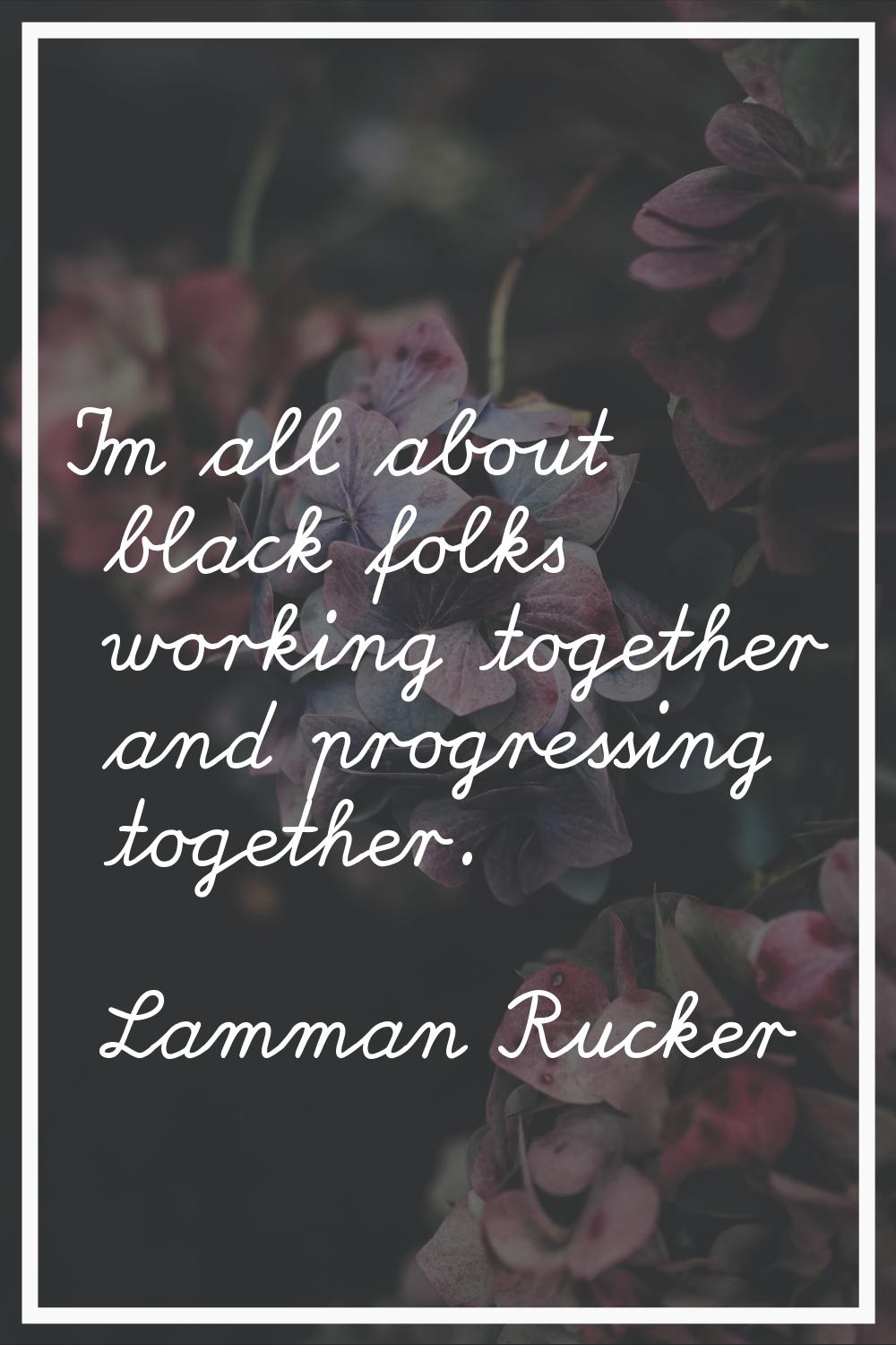 I'm all about black folks working together and progressing together.