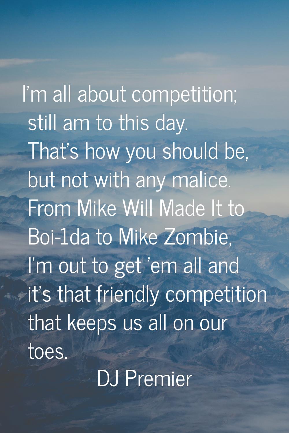 I'm all about competition; still am to this day. That's how you should be, but not with any malice.