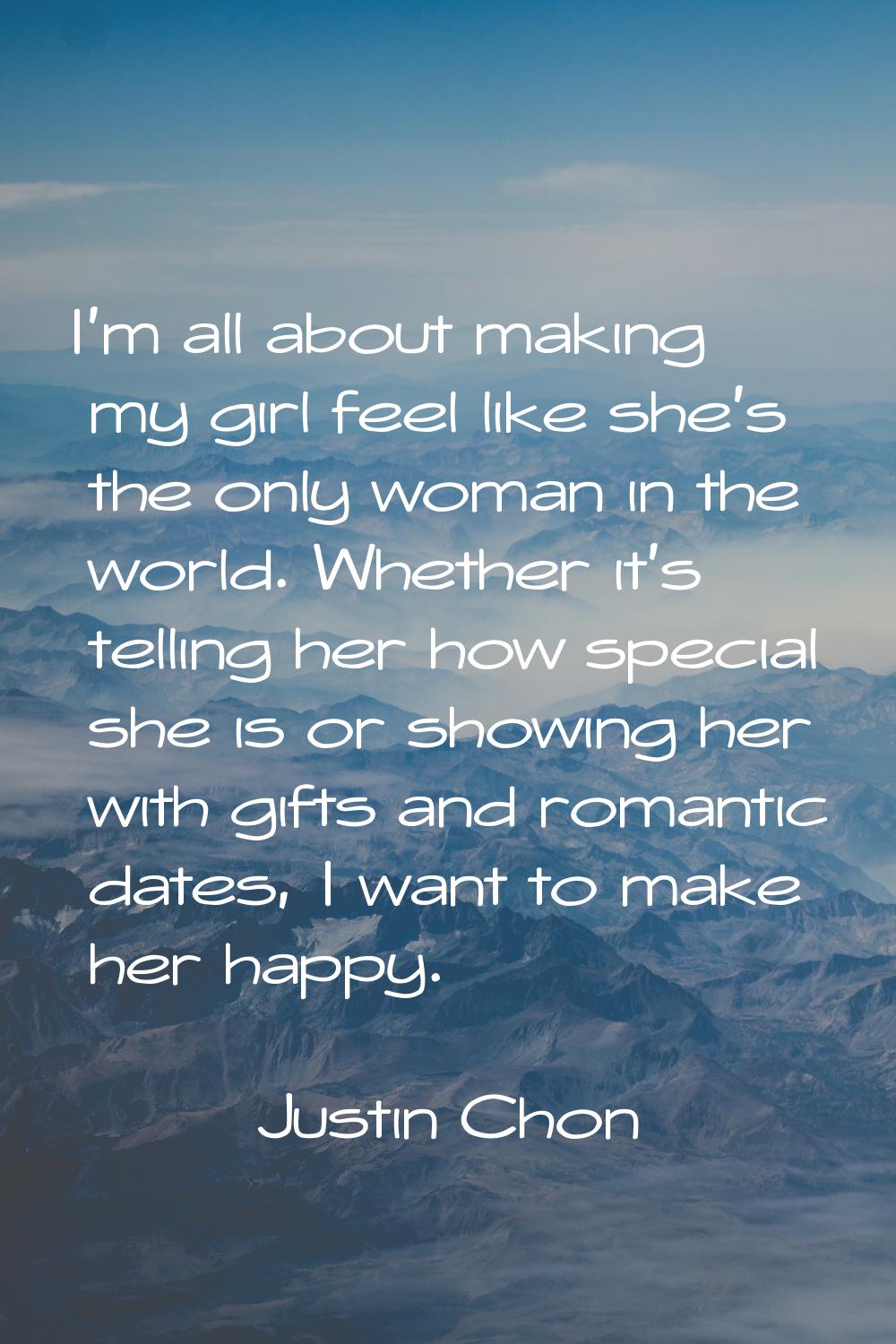I'm all about making my girl feel like she's the only woman in the world. Whether it's telling her 