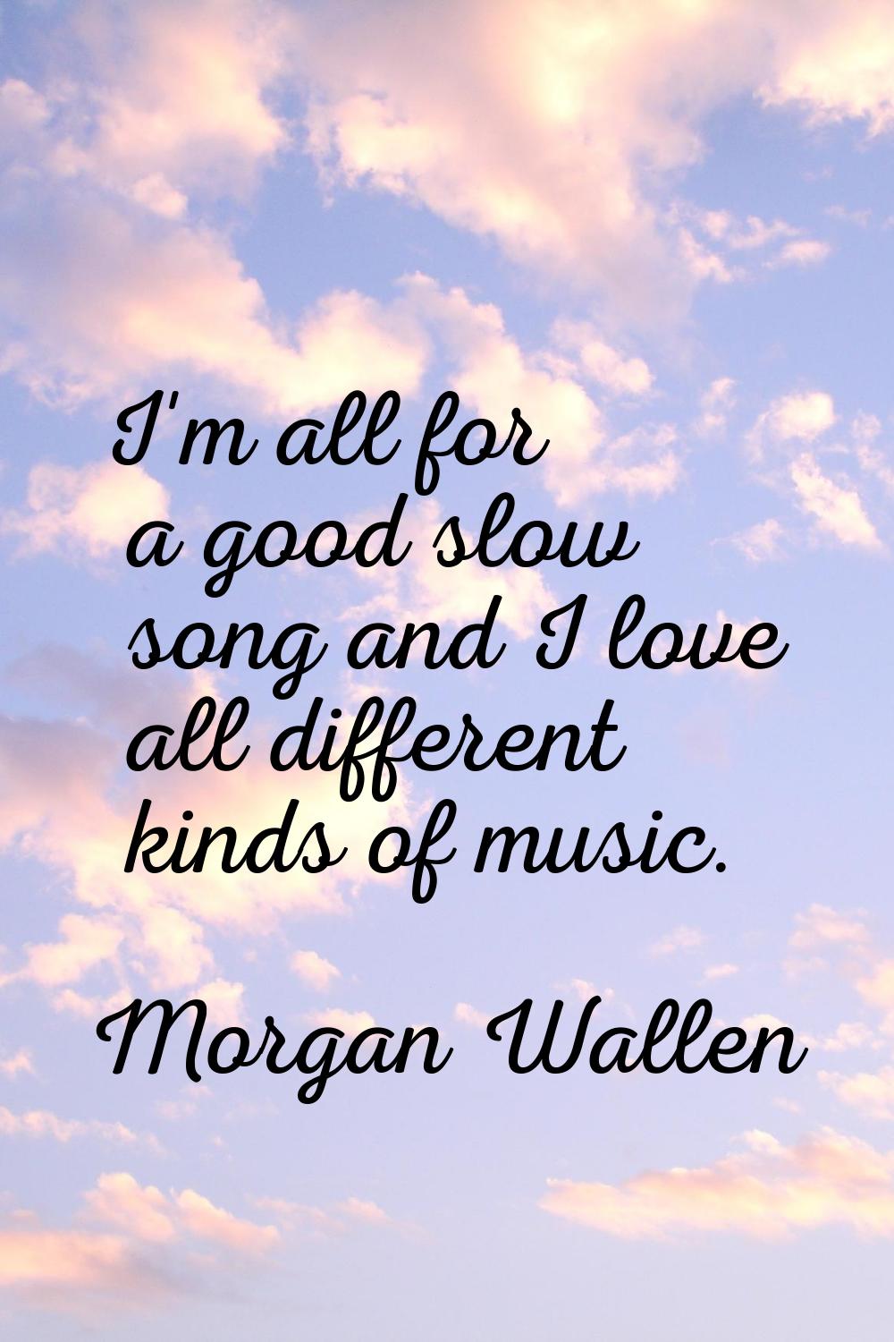 I'm all for a good slow song and I love all different kinds of music.