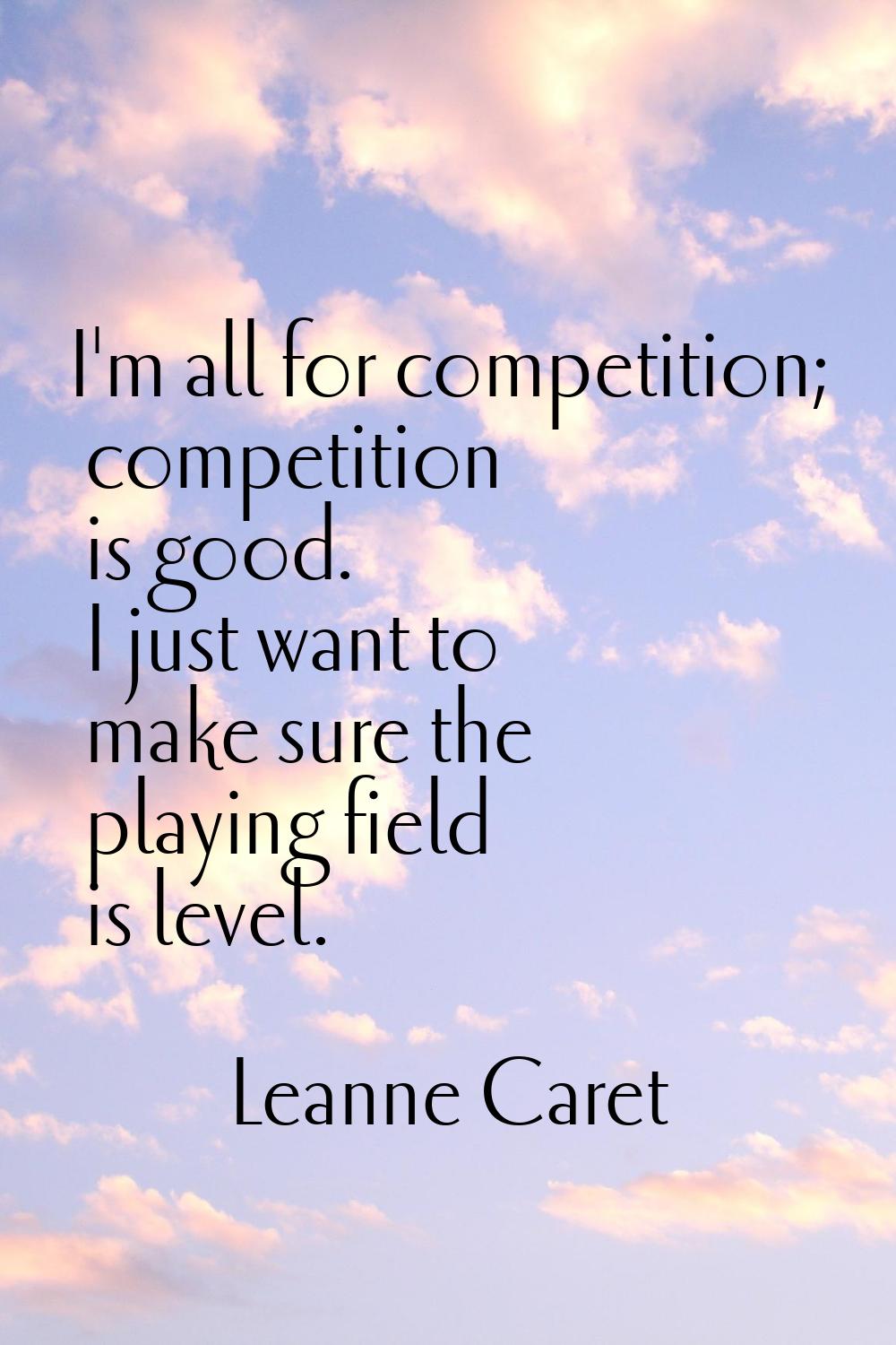 I'm all for competition; competition is good. I just want to make sure the playing field is level.