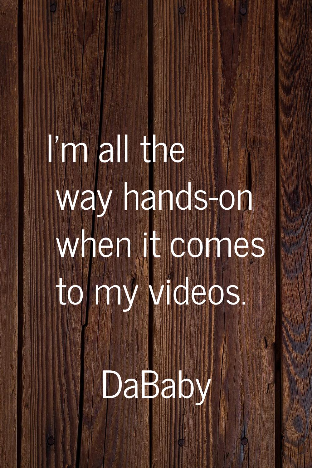 I'm all the way hands-on when it comes to my videos.