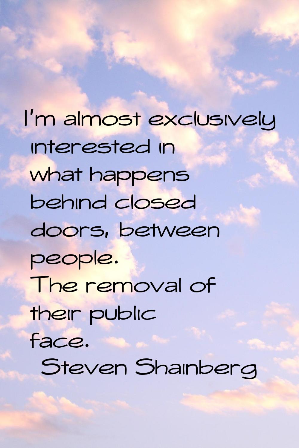 I'm almost exclusively interested in what happens behind closed doors, between people. The removal 