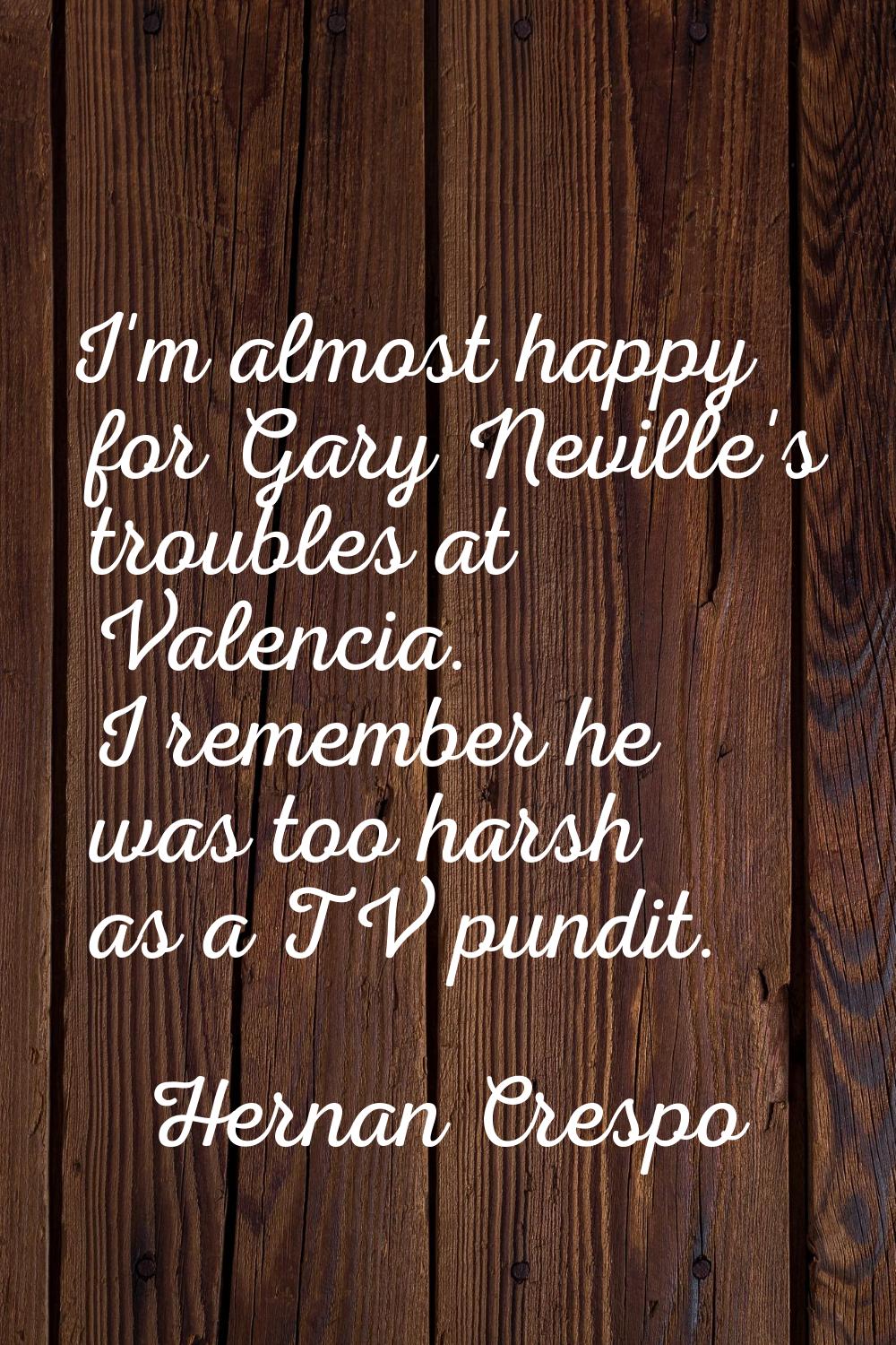 I'm almost happy for Gary Neville's troubles at Valencia. I remember he was too harsh as a TV pundi