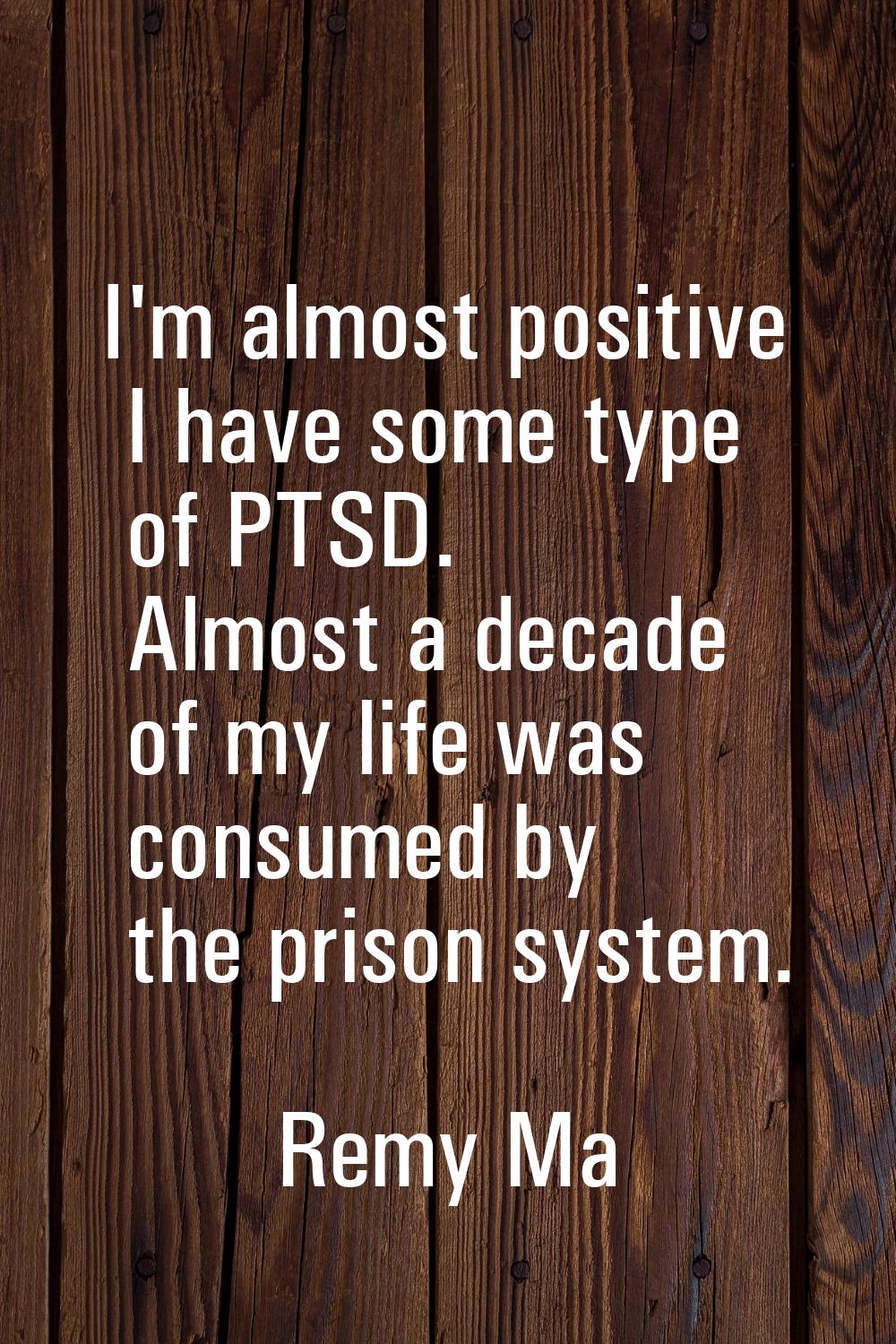 I'm almost positive I have some type of PTSD. Almost a decade of my life was consumed by the prison