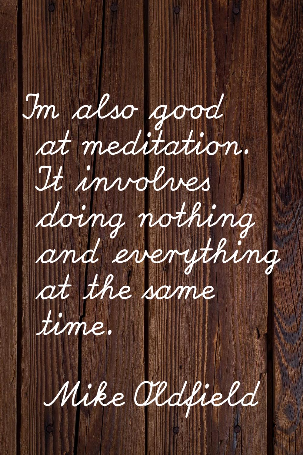 I'm also good at meditation. It involves doing nothing and everything at the same time.