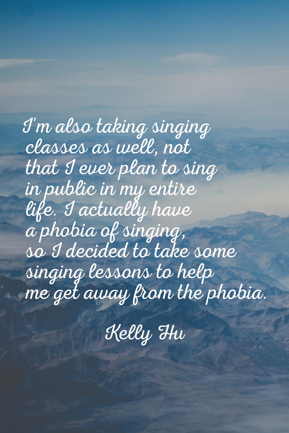 I'm also taking singing classes as well, not that I ever plan to sing in public in my entire life. 