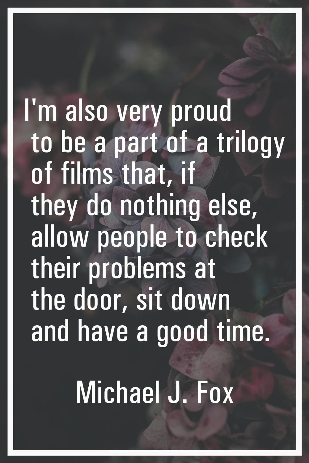 I'm also very proud to be a part of a trilogy of films that, if they do nothing else, allow people 