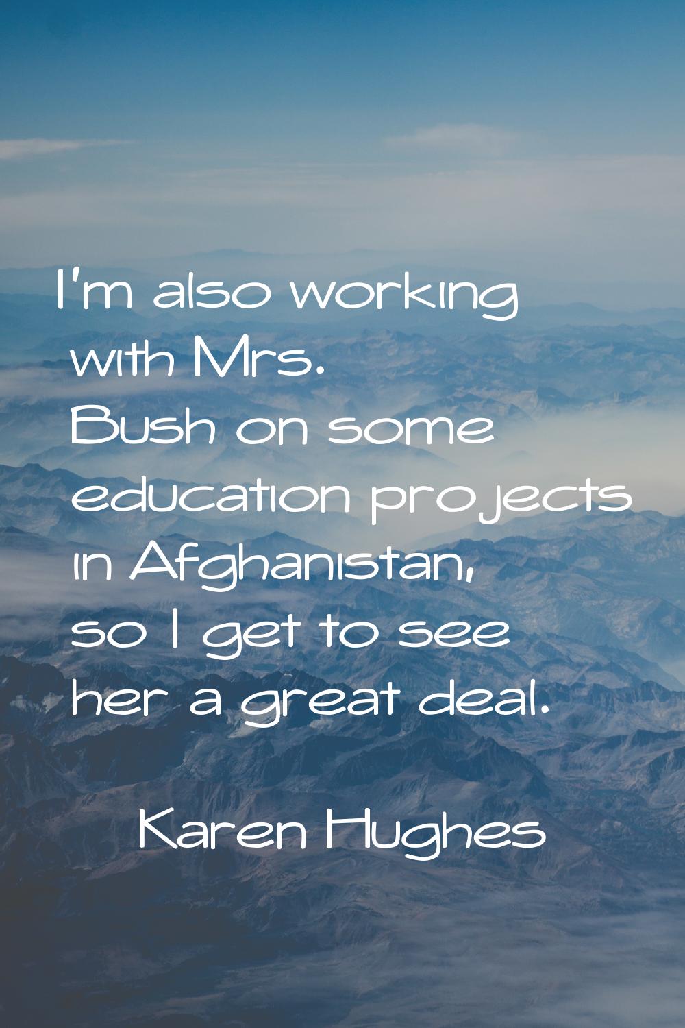 I'm also working with Mrs. Bush on some education projects in Afghanistan, so I get to see her a gr