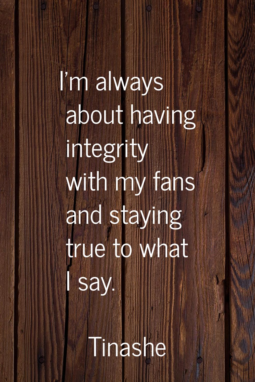 I'm always about having integrity with my fans and staying true to what I say.