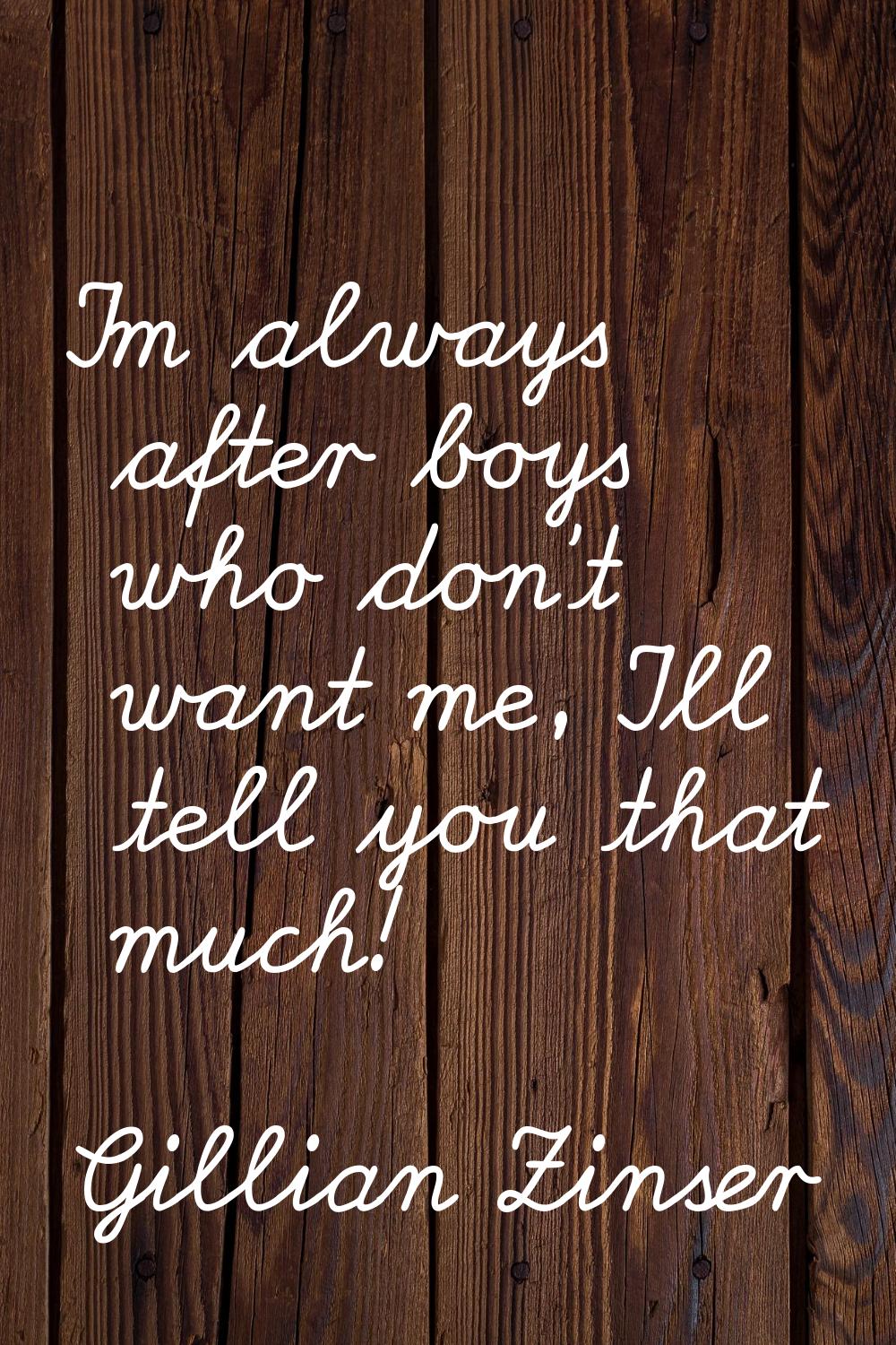 I'm always after boys who don't want me, I'll tell you that much!