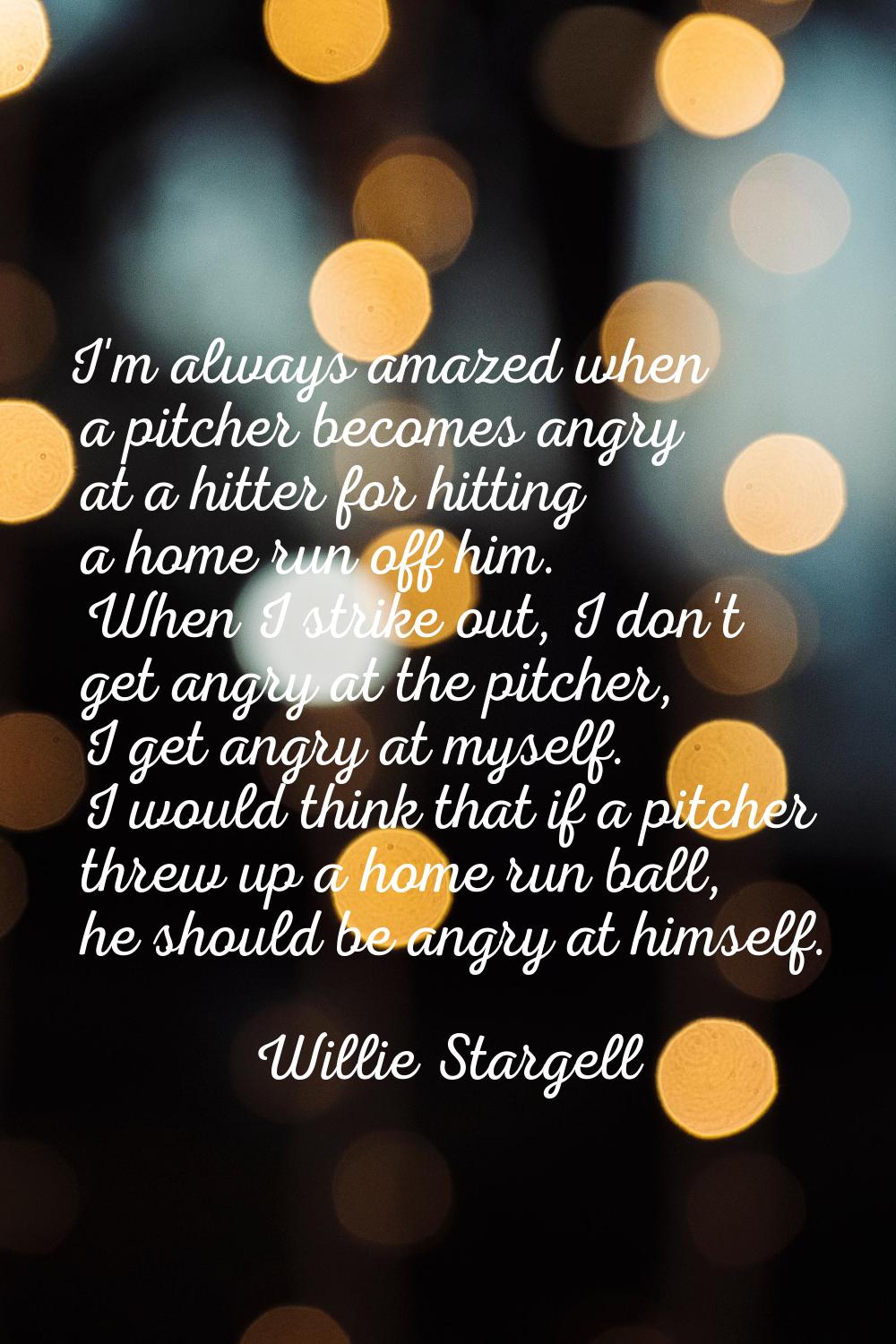 I'm always amazed when a pitcher becomes angry at a hitter for hitting a home run off him. When I s