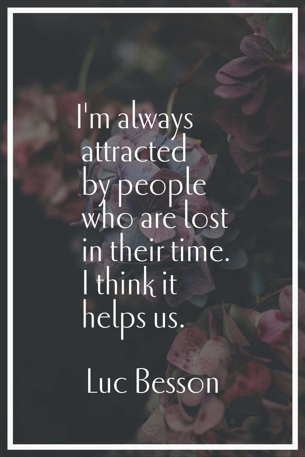 I'm always attracted by people who are lost in their time. I think it helps us.